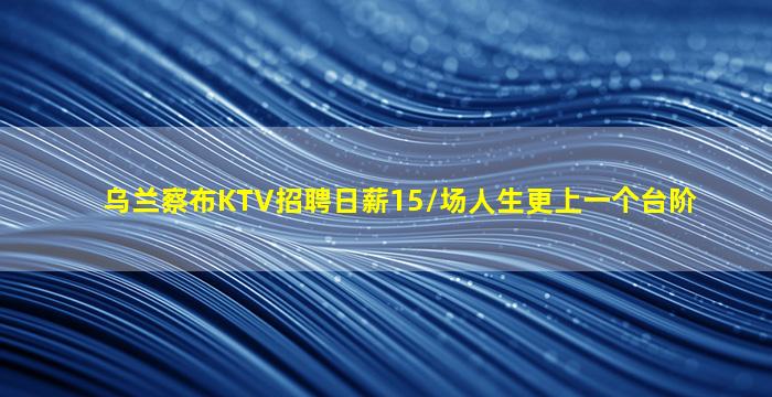 乌兰察布KTV招聘日薪15/场人生更上一个台阶