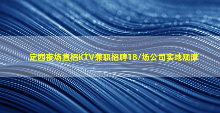 定西夜场直招KTV兼职招聘18/场公司实地观摩